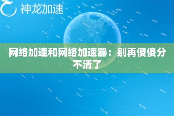 网络加速和网络加速器:别再傻傻分不清了 网络加速和网络加速器:别再傻傻分不清了