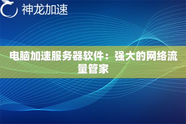 电脑加速服务器软件:强大的网络流量管家 电脑加速服务器软件:强大的网络流量管家