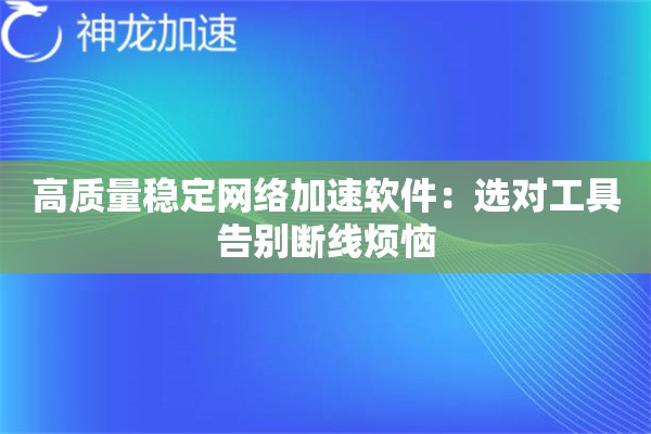 高质量稳定网络加速软件:选对工具告别断线烦恼 高质量稳定网络加速软件:选对工具告别断线烦恼