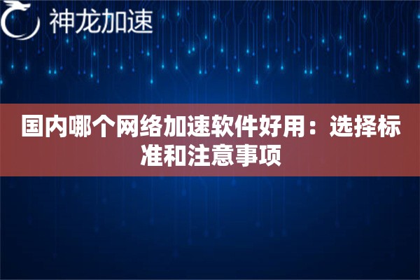 国内哪个网络加速软件好用:选择标准和注意事项 国内哪个网络加速软件好用:选择标准和注意事项