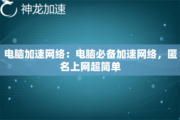 电脑加速网络:电脑必备加速网络,匿名上网超简单 电脑加速网络:电脑必备加速网络,匿名上网超简单