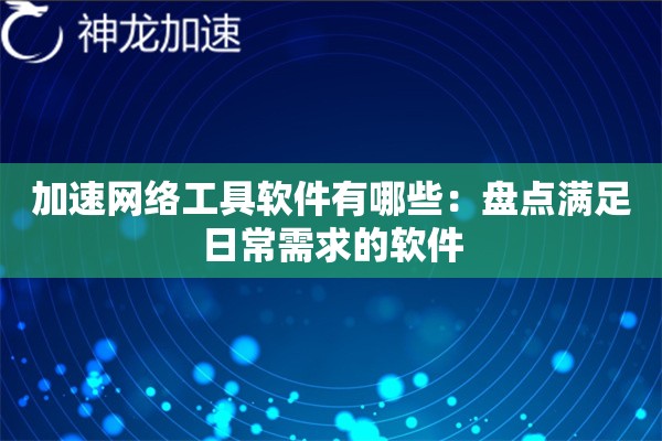 加速网络工具软件有哪些:盘点满足日常需求的软件 加速网络工具软件有哪些:盘点满足日常需求的软件