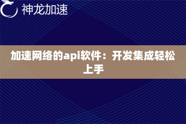 加速网络的api软件:开发集成轻松上手 加速网络的api软件:开发集成轻松上手