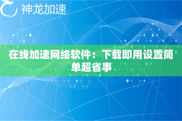 在线加速网络软件:下载即用设置简单超省事 在线加速网络软件:下载即用设置简单超省事