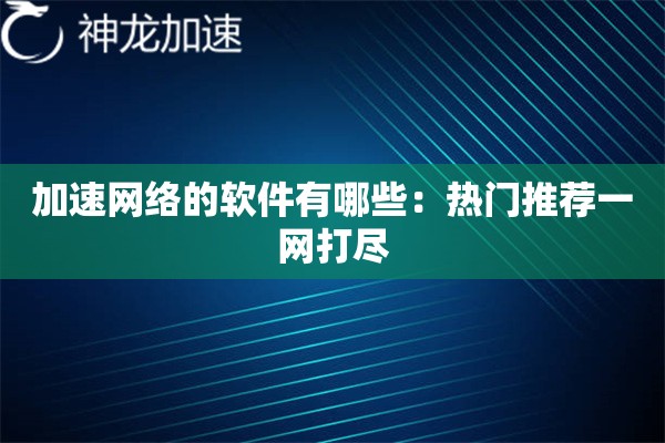 加速网络的软件有哪些:热门推荐一网打尽 加速网络的软件有哪些:热门推荐一网打尽