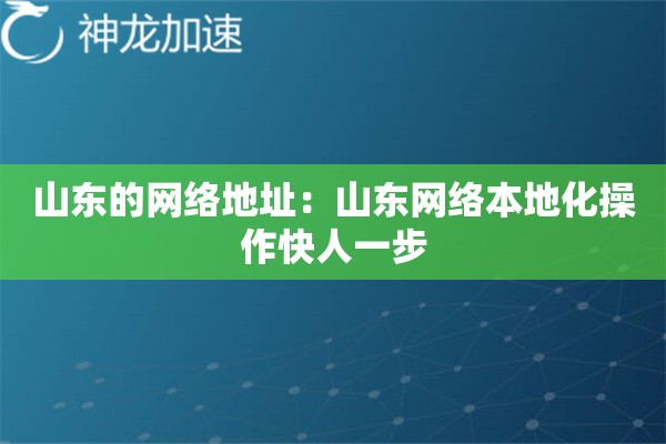 山东的网络地址:山东网络本地化操作快人一步 山东的网络地址:山东网络本地化操作快人一步