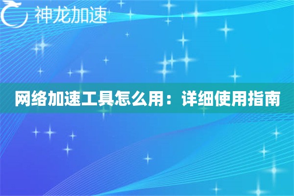 网络加速工具怎么用:详细使用指南 网络加速工具怎么用:详细使用指南