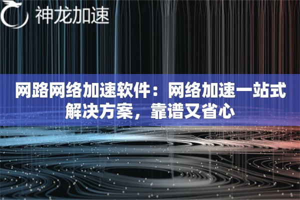 网路网络加速软件:网络加速一站式解决方案,靠谱又省心 网路网络加速软件:网络加速一站式解决方案,靠谱又省心