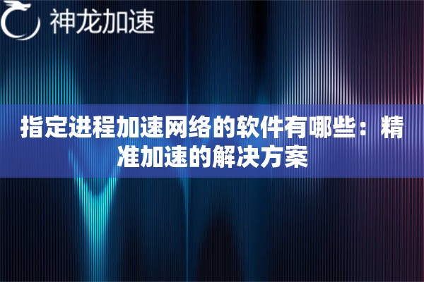 指定进程加速网络的软件有哪些:精准加速的解决方案 指定进程加速网络的软件有哪些:精准加速的解决方案