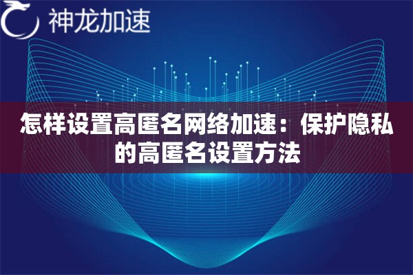 怎样设置高匿名网络加速:保护隐私的高匿名设置方法 怎样设置高匿名网络加速:保护隐私的高匿名设置方法