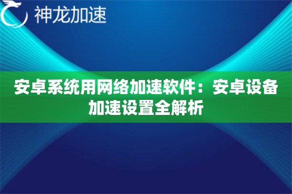 安卓系统用网络加速软件:安卓设备加速设置全解析 安卓系统用网络加速软件:安卓设备加速设置全解析
