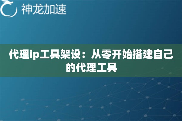 代理ip工具架设:从零开始搭建自己的代理工具 代理ip工具架设:从零开始搭建自己的代理工具
