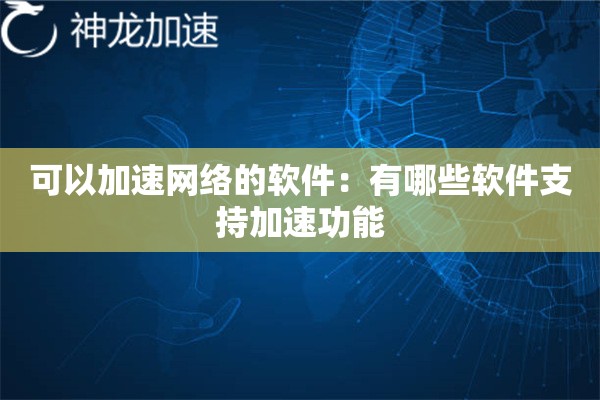可以加速网络的软件:有哪些软件支持加速功能 可以加速网络的软件:有哪些软件支持加速功能