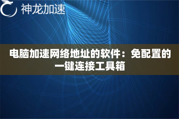 电脑加速网络地址的软件:免配置的一键连接工具箱 电脑加速网络地址的软件:免配置的一键连接工具箱