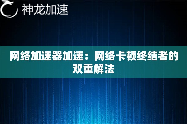 网络加速器加速:网络卡顿终结者的双重解法 网络加速器加速:网络卡顿终结者的双重解法