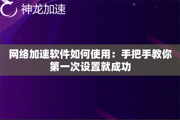 网络加速软件如何使用:手把手教你第一次设置就成功 网络加速软件如何使用:手把手教你第一次设置就成功