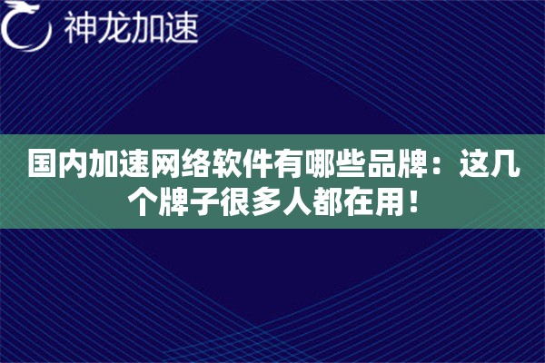 国内加速网络软件有哪些品牌:这几个牌子很多人都在用! 国内加速网络软件有哪些品牌:这几个牌子很多人都在用!