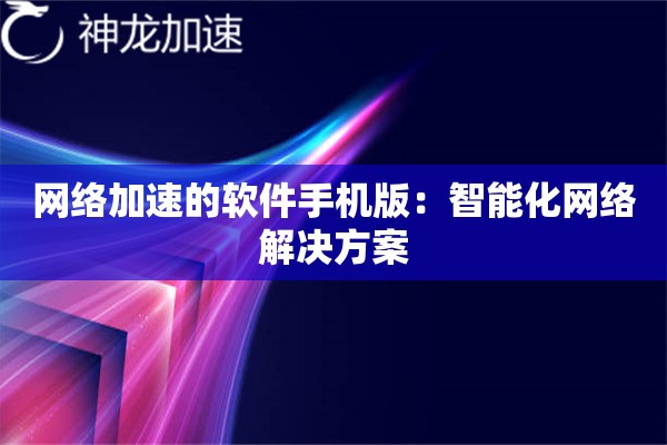 网络加速的软件手机版:智能化网络解决方案 网络加速的软件手机版:智能化网络解决方案