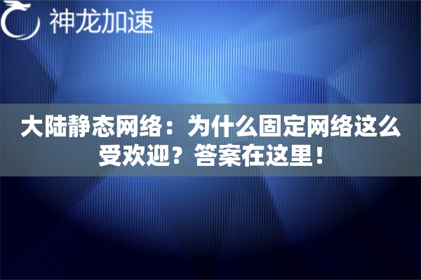 大陆静态网络:为什么固定网络这么受欢迎?答案在这里! 大陆静态网络:为什么固定网络这么受欢迎?答案在这里!