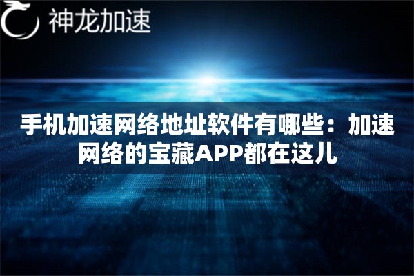 手机加速网络地址软件有哪些:加速网络的宝藏APP都在这儿 手机加速网络地址软件有哪些:加速网络的宝藏APP都在这儿