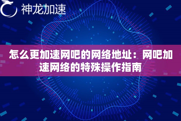 怎么更加速网吧的网络地址:网吧加速网络的特殊操作指南 怎么更加速网吧的网络地址:网吧加速网络的特殊操作指南