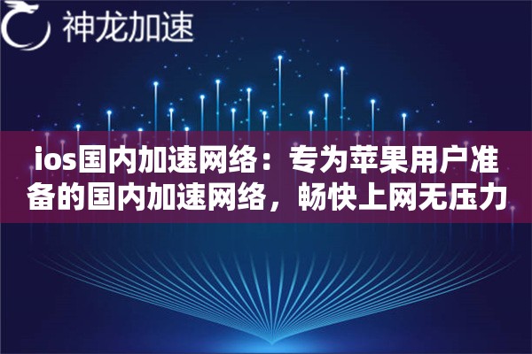 ios国内加速网络:专为苹果用户准备的国内加速网络,畅快上网无压力 ios国内加速网络:专为苹果用户准备的国内加速网络,畅快上网无压力