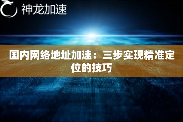 国内网络地址加速:三步实现精准定位的技巧 国内网络地址加速:三步实现精准定位的技巧