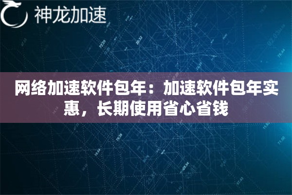 网络加速软件包年:加速软件包年实惠,长期使用省心省钱 网络加速软件包年:加速软件包年实惠,长期使用省心省钱