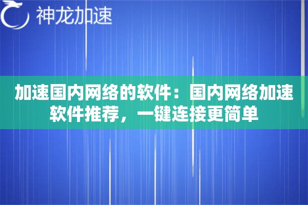 加速国内网络的软件:国内网络加速软件推荐,一键连接更简单 加速国内网络的软件:国内网络加速软件推荐,一键连接更简单