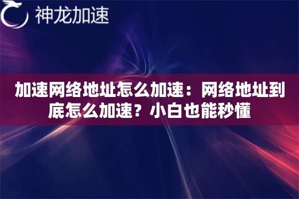 加速网络地址怎么加速:网络地址到底怎么加速?小白也能秒懂 加速网络地址怎么加速:网络地址到底怎么加速?小白也能秒懂