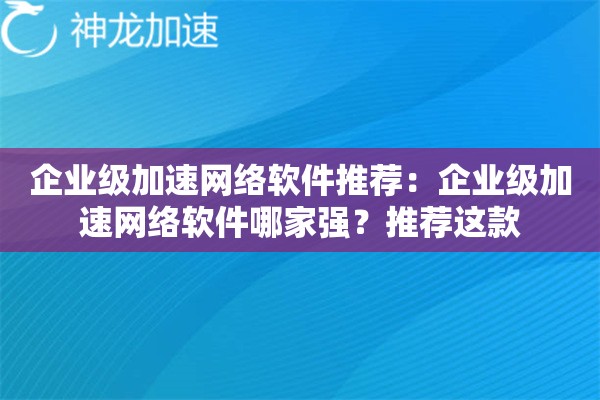 企业级加速网络软件推荐:企业级加速网络软件哪家强?推荐这款 企业级加速网络软件推荐:企业级加速网络软件哪家强?推荐这款