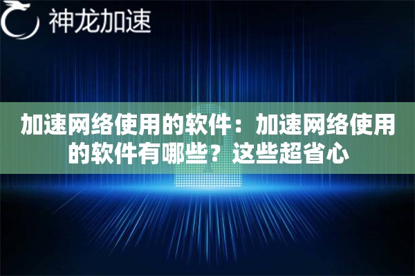 加速网络使用的软件:加速网络使用的软件有哪些?这些超省心 加速网络使用的软件:加速网络使用的软件有哪些?这些超省心
