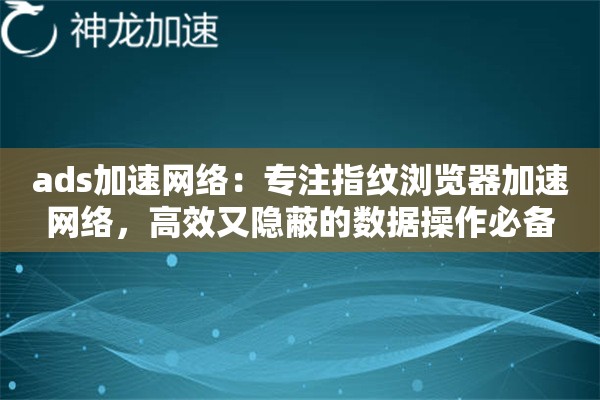 ads加速网络:专注指纹浏览器加速网络,高效又隐蔽的数据操作必备 ads加速网络:专注指纹浏览器加速网络,高效又隐蔽的数据操作必备