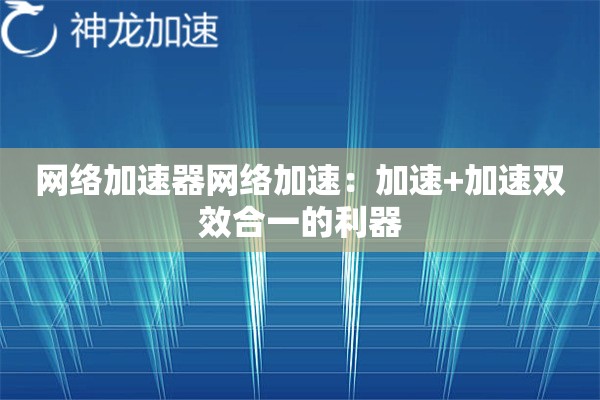 网络加速器网络加速:加速+加速双效合一的利器 网络加速器网络加速:加速+加速双效合一的利器