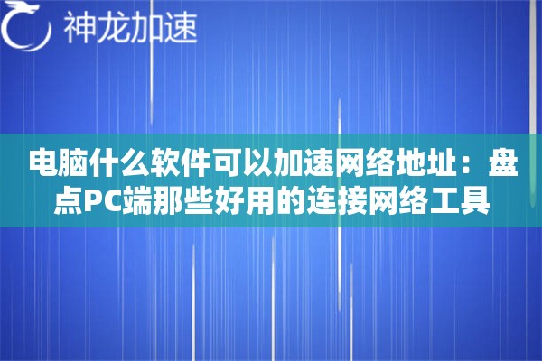 电脑什么软件可以加速网络地址:盘点PC端那些好用的连接网络工具 电脑什么软件可以加速网络地址:盘点PC端那些好用的连接网络工具