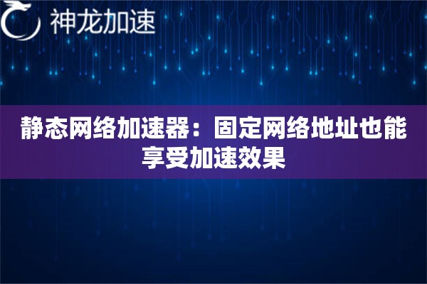 静态网络加速器:固定网络地址也能享受加速效果 静态网络加速器:固定网络地址也能享受加速效果
