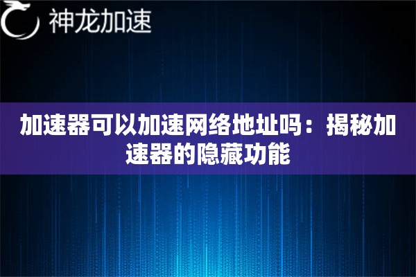 加速器可以加速网络地址吗:揭秘加速器的隐藏功能 加速器可以加速网络地址吗:揭秘加速器的隐藏功能