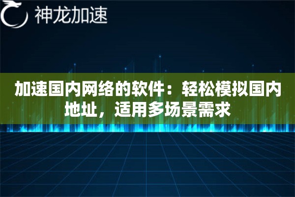 加速国内网络的软件:轻松模拟国内地址,适用多场景需求 加速国内网络的软件:轻松模拟国内地址,适用多场景需求