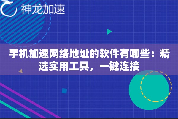 手机加速网络地址的软件有哪些:精选实用工具,一键连接 手机加速网络地址的软件有哪些:精选实用工具,一键连接
