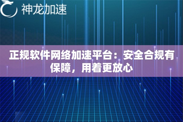 正规软件网络加速平台:安全合规有保障,用着更放心 正规软件网络加速平台:安全合规有保障,用着更放心