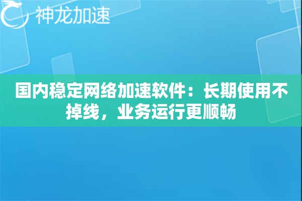 国内稳定网络加速软件:长期使用不掉线,业务运行更顺畅 国内稳定网络加速软件:长期使用不掉线,业务运行更顺畅