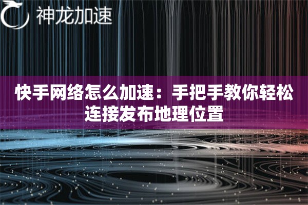 快手网络怎么加速:手把手教你轻松连接发布地理位置 快手网络怎么加速:手把手教你轻松连接发布地理位置