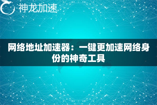 网络地址加速器:一键更加速网络身份的神奇工具 网络地址加速器:一键更加速网络身份的神奇工具