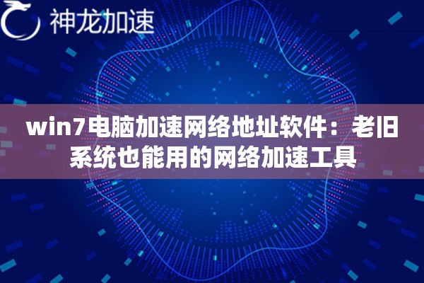 win7电脑加速网络地址软件:老旧系统也能用的网络加速工具 win7电脑加速网络地址软件:老旧系统也能用的网络加速工具