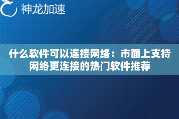什么软件可以连接网络:市面上支持网络更连接的热门软件推荐 什么软件可以连接网络:市面上支持网络更连接的热门软件推荐