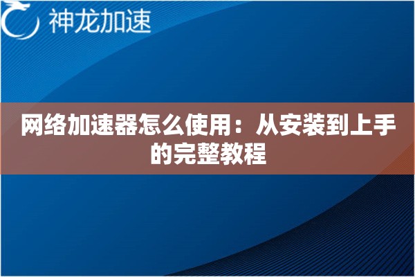 网络加速器怎么使用:从安装到上手的完整教程 网络加速器怎么使用:从安装到上手的完整教程