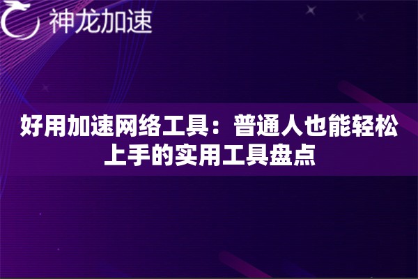 好用加速网络工具:普通人也能轻松上手的实用工具盘点 好用加速网络工具:普通人也能轻松上手的实用工具盘点