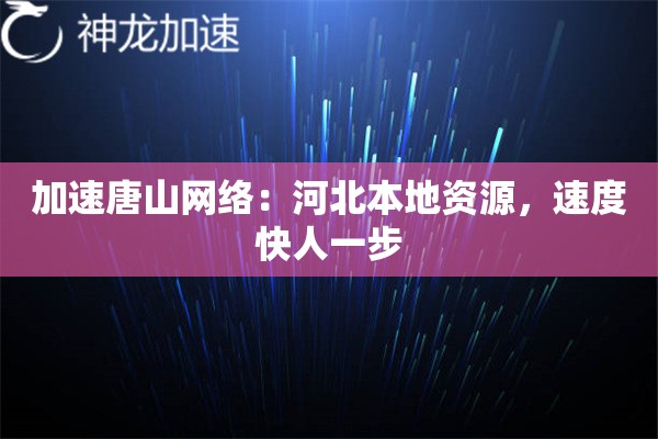 加速唐山网络:河北本地资源,速度快人一步 加速唐山网络:河北本地资源,速度快人一步