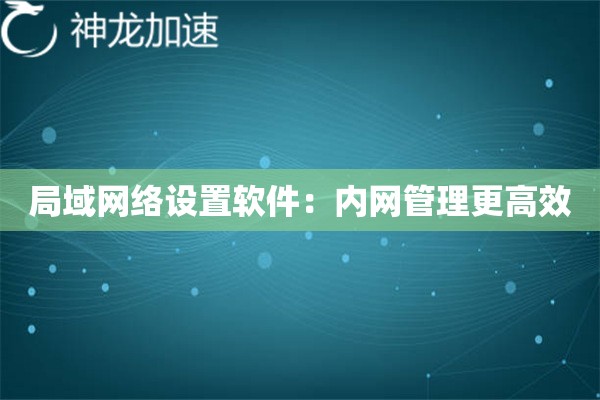 局域网络设置软件:内网管理更高效 局域网络设置软件:内网管理更高效