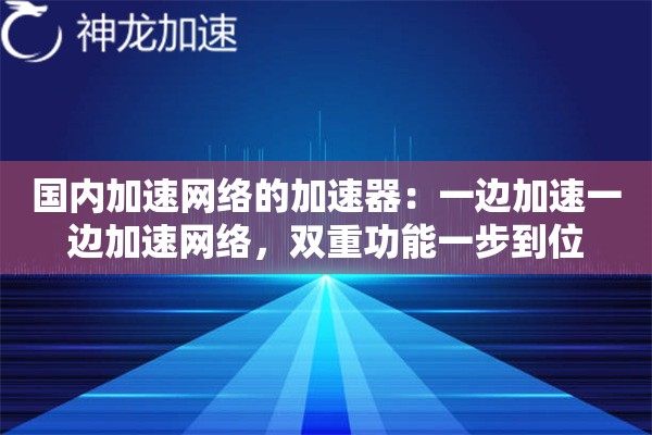 国内加速网络的加速器:一边加速一边加速网络,双重功能一步到位 国内加速网络的加速器:一边加速一边加速网络,双重功能一步到位
